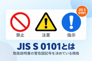 JIS S 0101とは　取扱説明書の警告図記号を決めている規格。禁止・注意・指示の3つの警告図記号